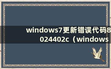 windows7更新错误代码8024402c（windows7无法更新 错误代码80072efe）